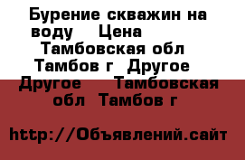 Бурение скважин на воду  › Цена ­ 1 400 - Тамбовская обл., Тамбов г. Другое » Другое   . Тамбовская обл.,Тамбов г.